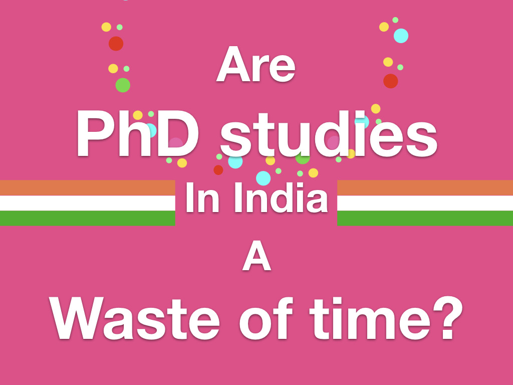 Are PhD studies in India a waste of time?- Students’ Voice (unfortunately- unfortunate does exist- an individual’s perspective!!!)